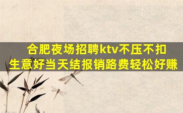 合肥夜场招聘ktv不压不扣 生意好当天结报销路费轻松好赚